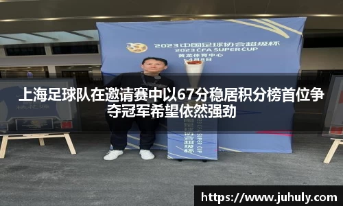 上海足球队在邀请赛中以67分稳居积分榜首位争夺冠军希望依然强劲