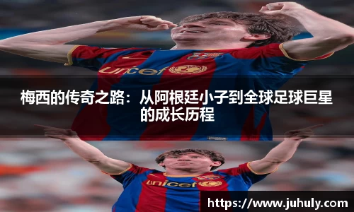 梅西的传奇之路：从阿根廷小子到全球足球巨星的成长历程